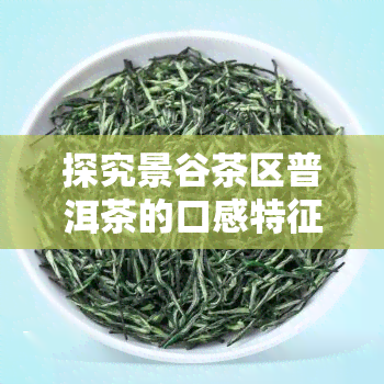 探究景谷茶区普洱茶的口感特征：独特口感特点及知名产地介绍