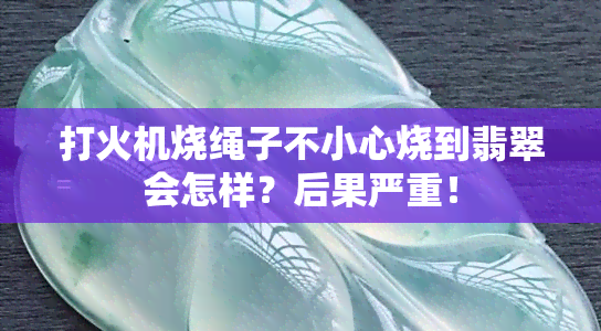 打火机烧绳子不小心烧到翡翠会怎样？后果严重！