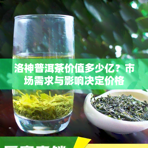 洛神普洱茶价值多少亿？市场需求与影响决定价格