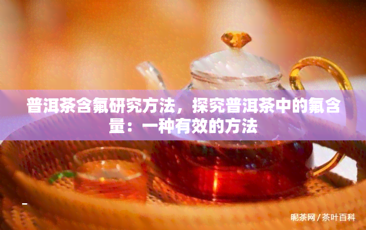 普洱茶含氟研究方法，探究普洱茶中的氟含量：一种有效的方法