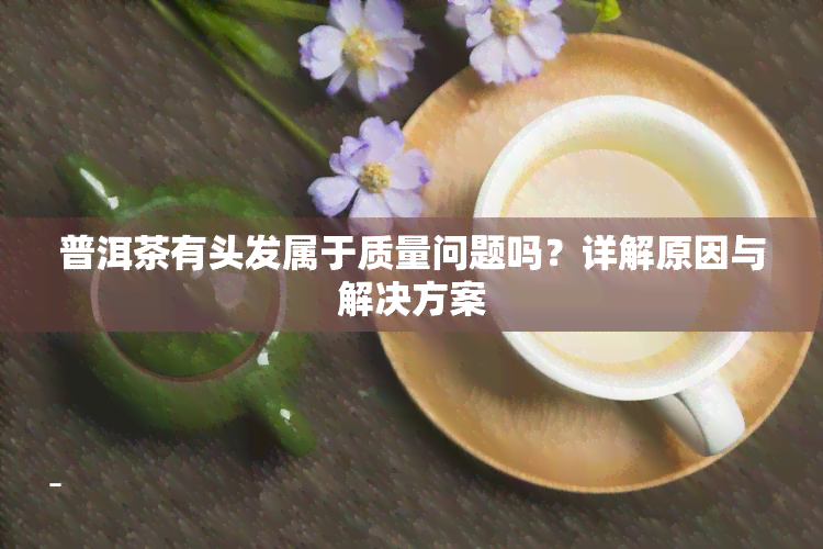 普洱茶有头发属于质量问题吗？详解原因与解决方案