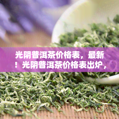 光阴普洱茶价格表，最新！光阴普洱茶价格表出炉，一目了然！