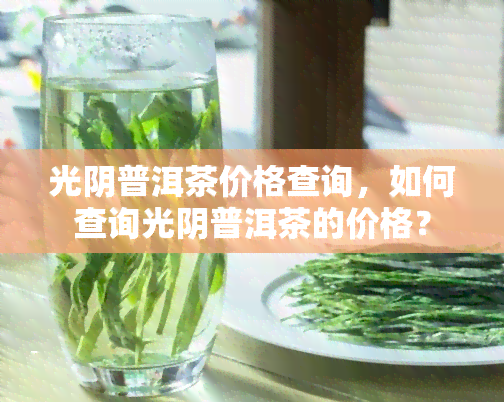 光阴普洱茶价格查询，如何查询光阴普洱茶的价格？