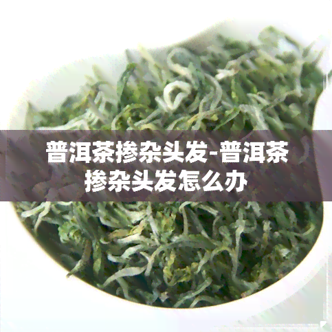 普洱茶掺杂头发-普洱茶掺杂头发怎么办