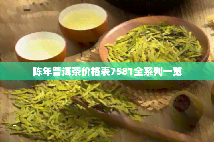 陈年普洱茶价格表7581全系列一览