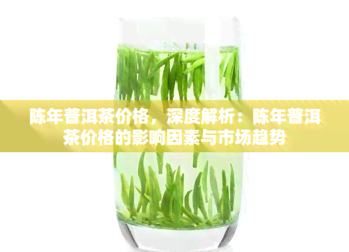 陈年普洱茶价格，深度解析：陈年普洱茶价格的影响因素与市场趋势