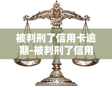 被判刑了信用卡逾期-被判刑了信用卡逾期怎么办