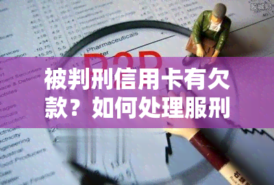 被判刑信用卡有欠款？如何处理服刑期间的逾期和无力偿还问题？