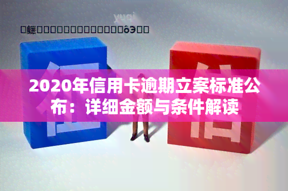 2020年信用卡逾期立案标准公布：详细金额与条件解读