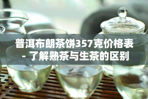 普洱布朗茶饼357克价格表 - 了解熟茶与生茶的区别及最新市场价格