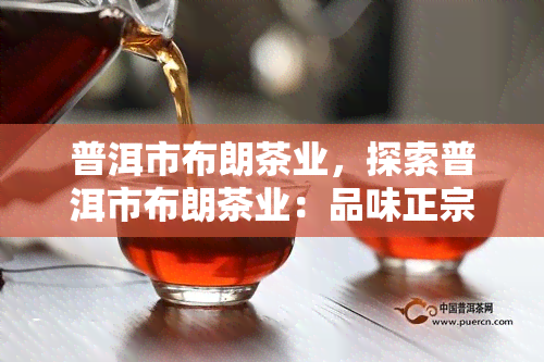 普洱市布朗茶业，探索普洱市布朗茶业：品味正宗的云南特色茶叶