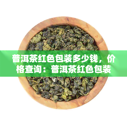 普洱茶红色包装多少钱，价格查询：普洱茶红色包装多少钱？