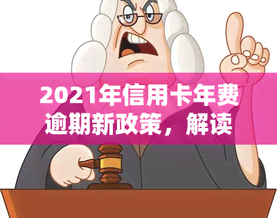 2021年信用卡年费逾期新政策，解读2021年信用卡年费逾期新政策：影响与应对策略