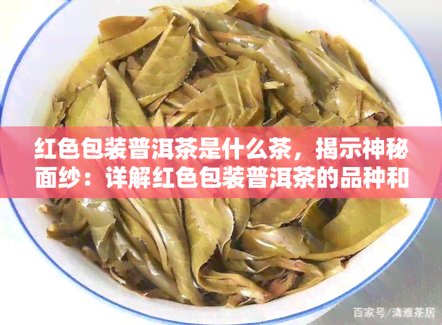 红色包装普洱茶是什么茶，揭示神秘面纱：详解红色包装普洱茶的品种和特点