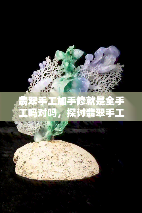 翡翠手工加手修就是全手工吗对吗，探讨翡翠手工加工与手工修复是否全称为全手工制作？