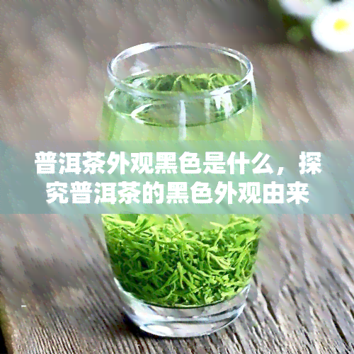 普洱茶外观黑色是什么，探究普洱茶的黑色外观由来