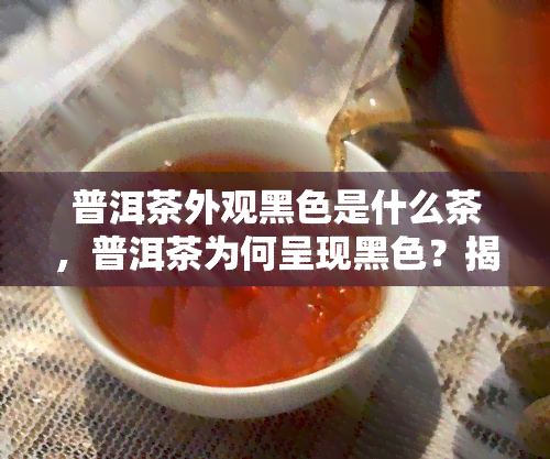 普洱茶外观黑色是什么茶，普洱茶为何呈现黑色？揭开其外观之谜