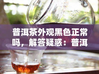 普洱茶外观黑色正常吗，解答疑惑：普洱茶为什么是黑色的？是否正常？