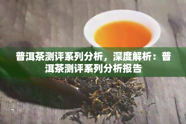 普洱茶测评系列分析，深度解析：普洱茶测评系列分析报告