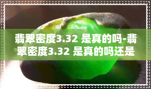 翡翠密度3.32 是真的吗-翡翠密度3.32 是真的吗还是假的