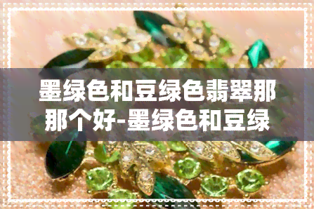 墨绿色和豆绿色翡翠那那个好-墨绿色和豆绿 *** 别