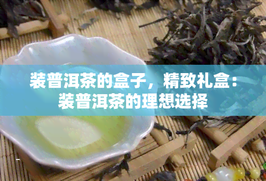 装普洱茶的盒子，精致礼盒：装普洱茶的理想选择