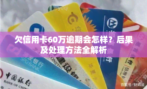 欠信用卡60万逾期会怎样？后果及处理方法全解析