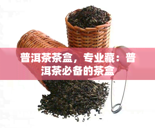 普洱茶茶盒，专业藏：普洱茶必备的茶盒