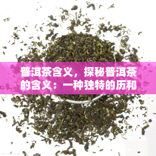 普洱茶含义，探秘普洱茶的含义：一种独特的历和文化象征