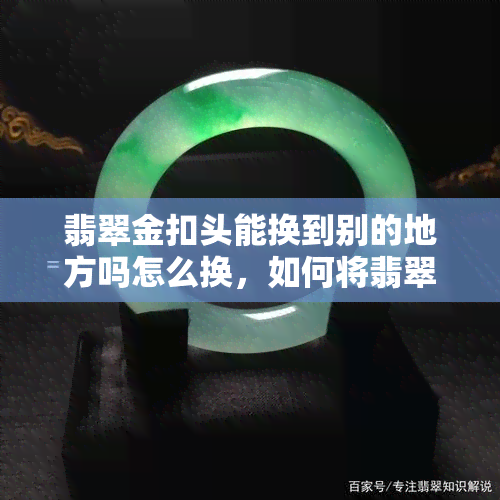 翡翠金扣头能换到别的地方吗怎么换，如何将翡翠金扣头进行更换？可以去哪些地方？