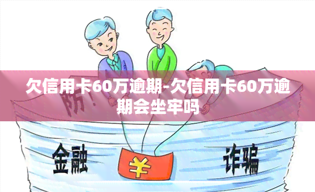 欠信用卡60万逾期-欠信用卡60万逾期会坐牢吗