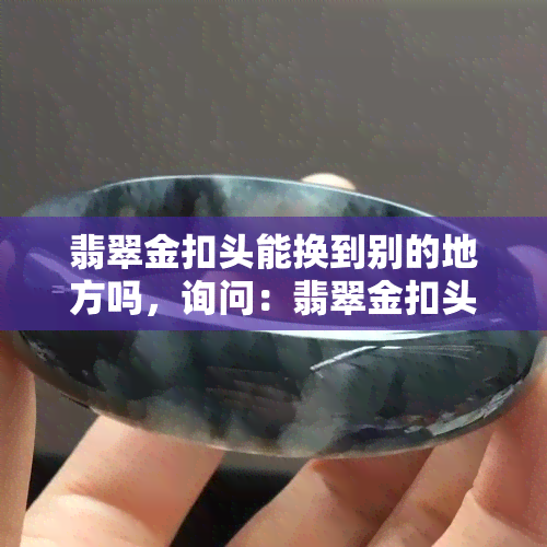 翡翠金扣头能换到别的地方吗，询问：翡翠金扣头能否在其他地方更换？