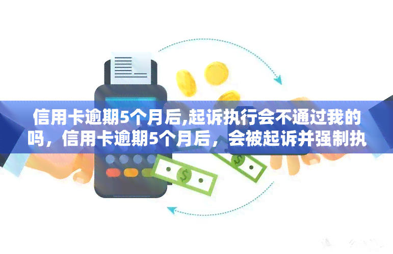 信用卡逾期5个月后,起诉执行会不通过我的吗，信用卡逾期5个月后，会被起诉并强制执行吗？