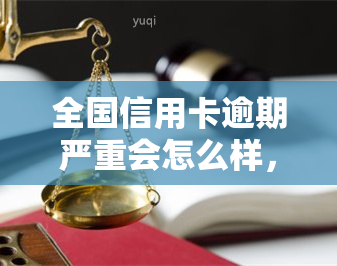 全国信用卡逾期严重会怎么样，信用卡逾期严重，你将面临哪些后果？