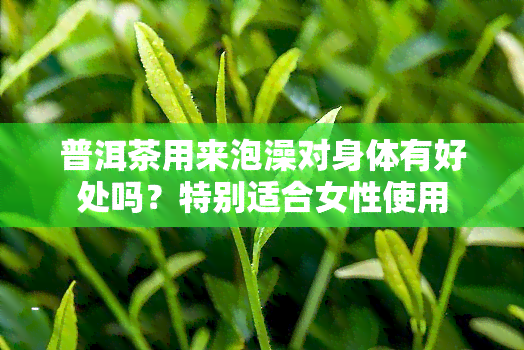 普洱茶用来泡澡对身体有好处吗？特别适合女性使用