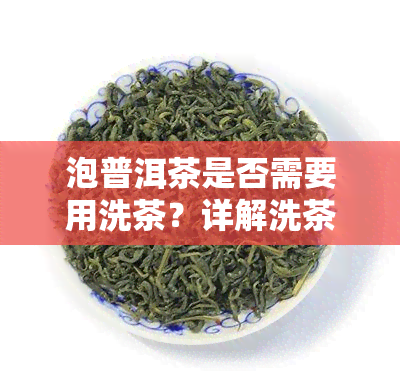 泡普洱茶是否需要用洗茶？详解洗茶方法及原因