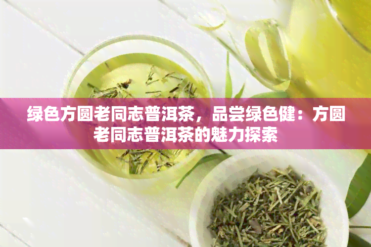 绿色方圆老同志普洱茶，品尝绿色健：方圆老同志普洱茶的魅力探索