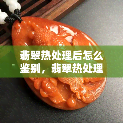 翡翠热处理后怎么鉴别，翡翠热处理后的鉴定技巧与方法