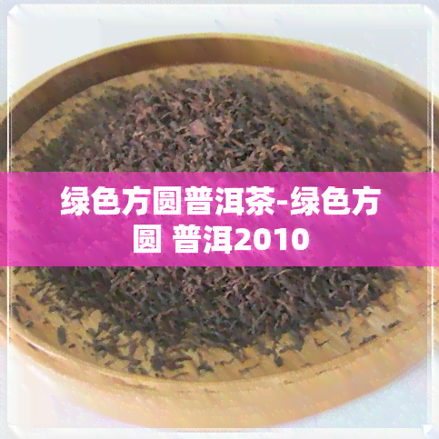 绿色方圆普洱茶-绿色方圆 普洱2010