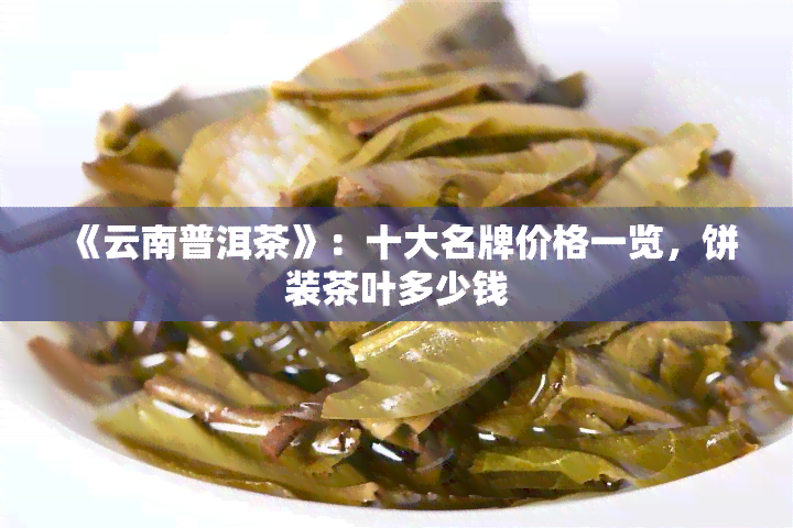 《云南普洱茶》：十大名牌价格一览，饼装茶叶多少钱