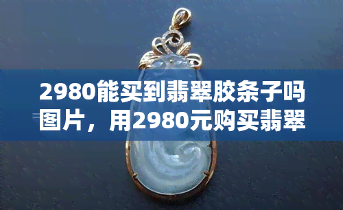 2980能买到翡翠胶条子吗图片，用2980元购买翡翠胶条子的图片，价格实惠且质量保证！