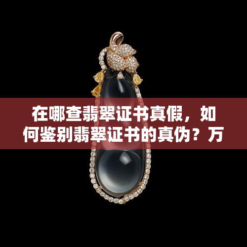 在哪查翡翠证书真假，如何鉴别翡翠证书的真伪？万能查询方法大揭秘！