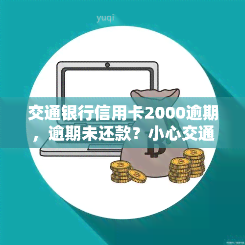 交通银行信用卡2000逾期，逾期未还款？小心交通银行信用卡2000元罚款！