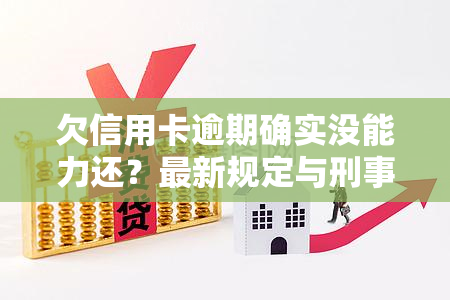 欠信用卡逾期确实没能力还？最新规定与刑事责任解析