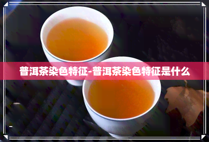 普洱茶染色特征-普洱茶染色特征是什么