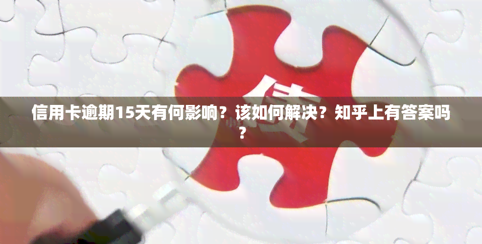 信用卡逾期15天有何影响？该如何解决？知乎上有答案吗？