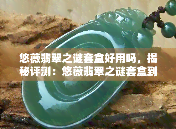 悠薇翡翠之谜套盒好用吗，揭秘评测：悠薇翡翠之谜套盒到底好不好用？