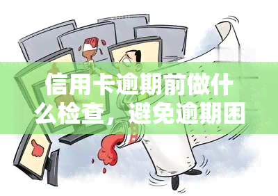 信用卡逾期前做什么检查，避免逾期困扰：信用卡逾期前的必备检查清单