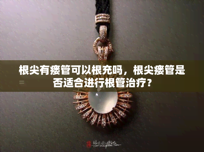 根尖有瘘管可以根充吗，根尖瘘管是否适合进行根管治疗？