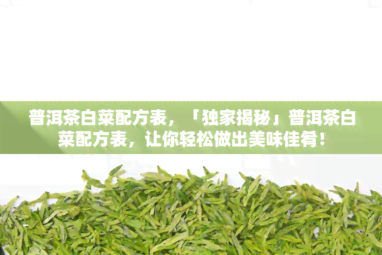 普洱茶白菜配方表，「独家揭秘」普洱茶白菜配方表，让你轻松做出美味佳肴！